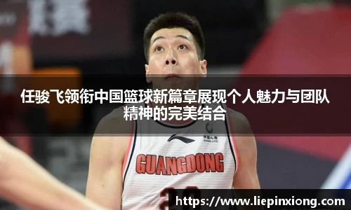 任骏飞领衔中国篮球新篇章展现个人魅力与团队精神的完美结合