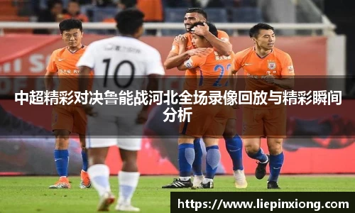 中超精彩对决鲁能战河北全场录像回放与精彩瞬间分析