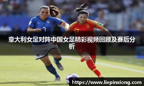 意大利女足对阵中国女足精彩视频回顾及赛后分析
