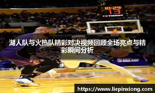 湖人队与火热队精彩对决视频回顾全场亮点与精彩瞬间分析