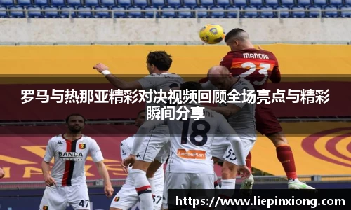 罗马与热那亚精彩对决视频回顾全场亮点与精彩瞬间分享