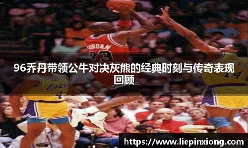 96乔丹带领公牛对决灰熊的经典时刻与传奇表现回顾