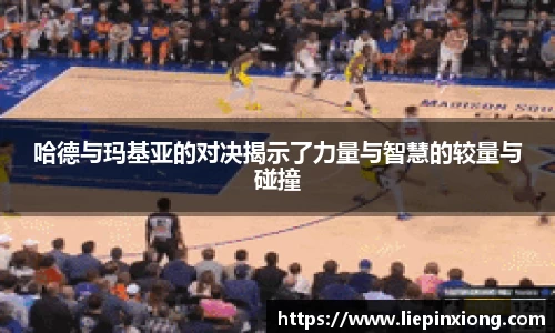 哈德与玛基亚的对决揭示了力量与智慧的较量与碰撞