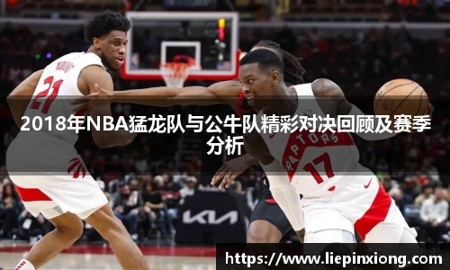 2018年NBA猛龙队与公牛队精彩对决回顾及赛季分析