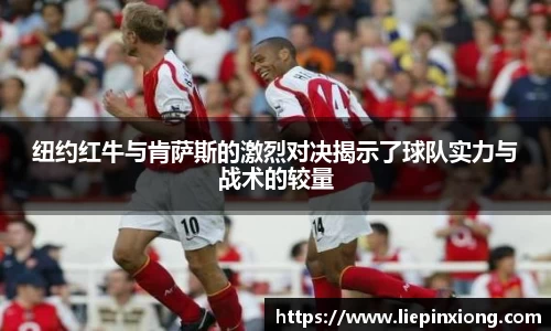 纽约红牛与肯萨斯的激烈对决揭示了球队实力与战术的较量