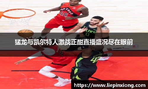 猛龙与凯尔特人激战正酣直播盛况尽在眼前