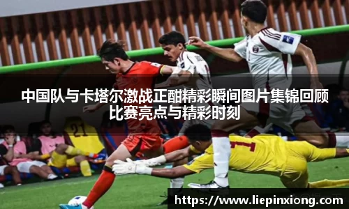 中国队与卡塔尔激战正酣精彩瞬间图片集锦回顾比赛亮点与精彩时刻