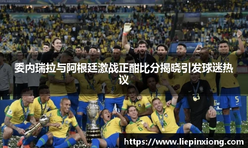 委内瑞拉与阿根廷激战正酣比分揭晓引发球迷热议