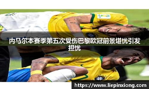 内马尔本赛季第五次受伤巴黎欧冠前景堪忧引发担忧