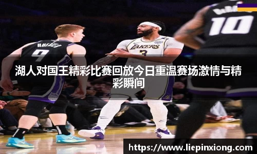 湖人对国王精彩比赛回放今日重温赛场激情与精彩瞬间
