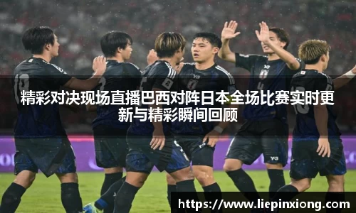 精彩对决现场直播巴西对阵日本全场比赛实时更新与精彩瞬间回顾