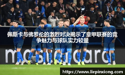 佩斯卡与佛罗伦的激烈对决揭示了意甲联赛的竞争魅力与球队实力较量