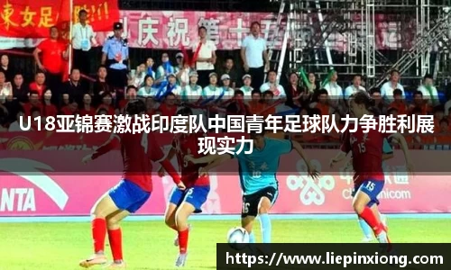 U18亚锦赛激战印度队中国青年足球队力争胜利展现实力