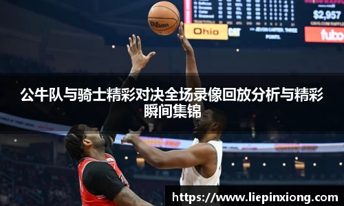 公牛队与骑士精彩对决全场录像回放分析与精彩瞬间集锦