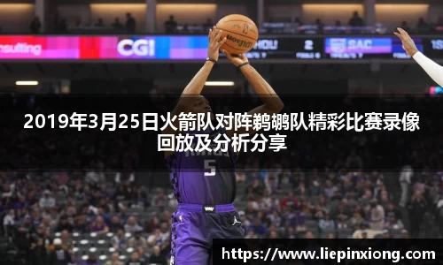 2019年3月25日火箭队对阵鹈鹕队精彩比赛录像回放及分析分享