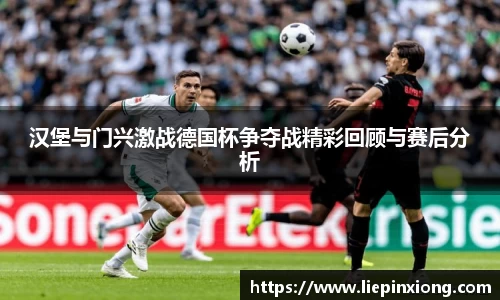 汉堡与门兴激战德国杯争夺战精彩回顾与赛后分析