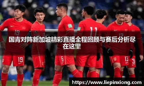 国青对阵新加坡精彩直播全程回顾与赛后分析尽在这里
