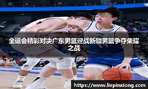 全运会精彩对决广东男篮迎战新疆男篮争夺荣耀之战