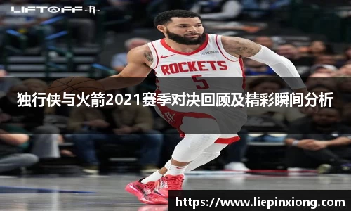 独行侠与火箭2021赛季对决回顾及精彩瞬间分析