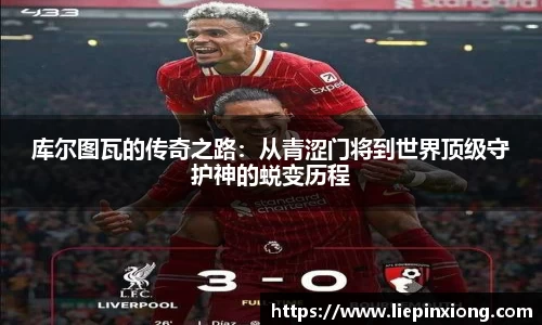 库尔图瓦的传奇之路：从青涩门将到世界顶级守护神的蜕变历程