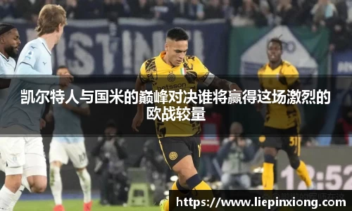 凯尔特人与国米的巅峰对决谁将赢得这场激烈的欧战较量