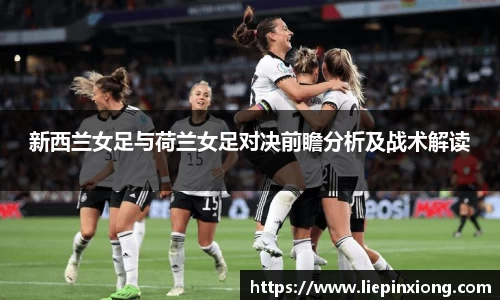 新西兰女足与荷兰女足对决前瞻分析及战术解读