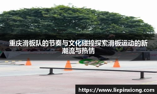 重庆滑板队的节奏与文化碰撞探索滑板运动的新潮流与热情