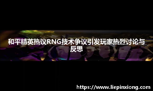 和平精英热议RNG技术争议引发玩家热烈讨论与反思
